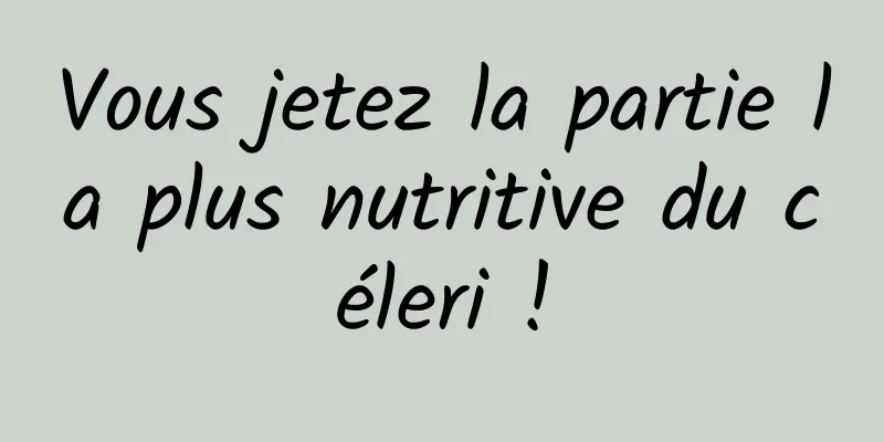 Vous jetez la partie la plus nutritive du céleri !