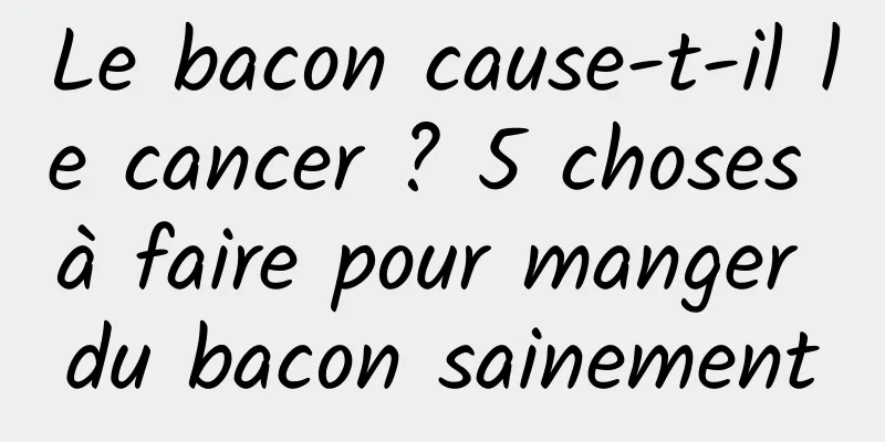 Le bacon cause-t-il le cancer ? 5 choses à faire pour manger du bacon sainement