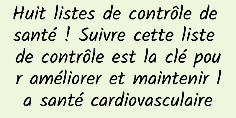 Huit listes de contrôle de santé ! Suivre cette liste de contrôle est la clé pour améliorer et maintenir la santé cardiovasculaire