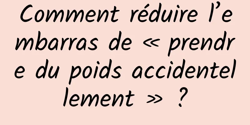Comment réduire l’embarras de « prendre du poids accidentellement » ?