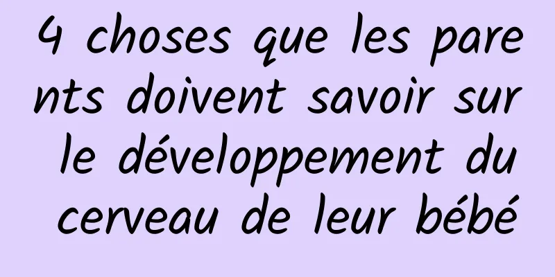 4 choses que les parents doivent savoir sur le développement du cerveau de leur bébé