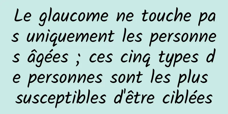 Le glaucome ne touche pas uniquement les personnes âgées ; ces cinq types de personnes sont les plus susceptibles d'être ciblées