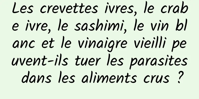 Les crevettes ivres, le crabe ivre, le sashimi, le vin blanc et le vinaigre vieilli peuvent-ils tuer les parasites dans les aliments crus ?