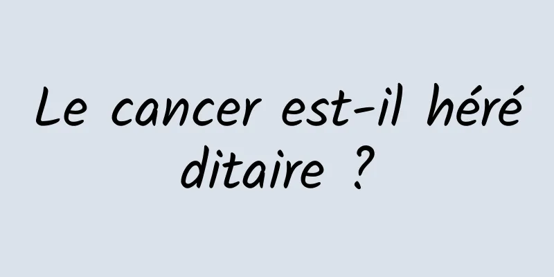 Le cancer est-il héréditaire ?
