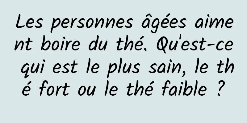 Les personnes âgées aiment boire du thé. Qu'est-ce qui est le plus sain, le thé fort ou le thé faible ?