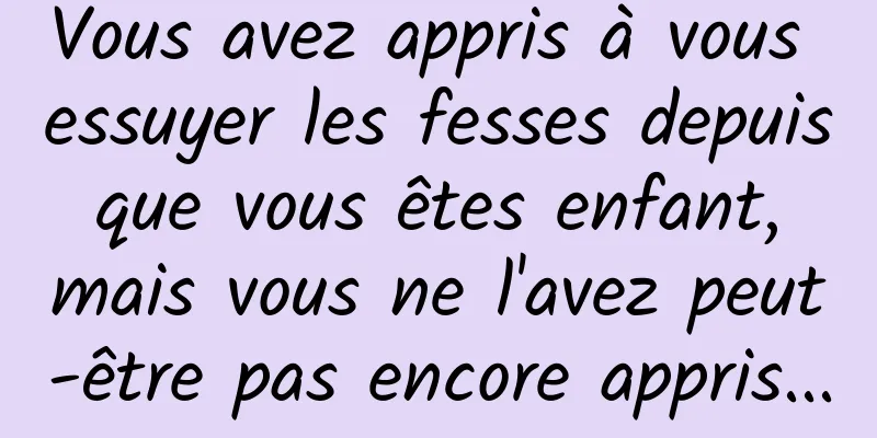 Vous avez appris à vous essuyer les fesses depuis que vous êtes enfant, mais vous ne l'avez peut-être pas encore appris...