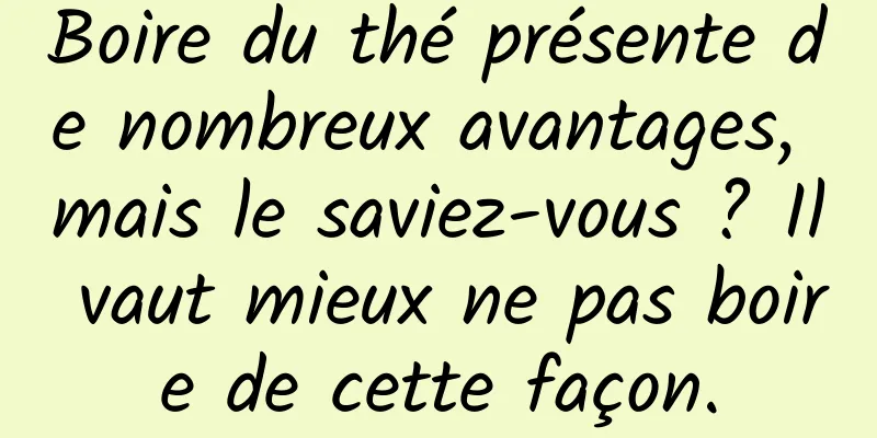 Boire du thé présente de nombreux avantages, mais le saviez-vous ? Il vaut mieux ne pas boire de cette façon.