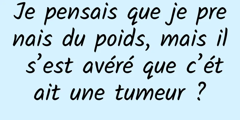 Je pensais que je prenais du poids, mais il s’est avéré que c’était une tumeur ?