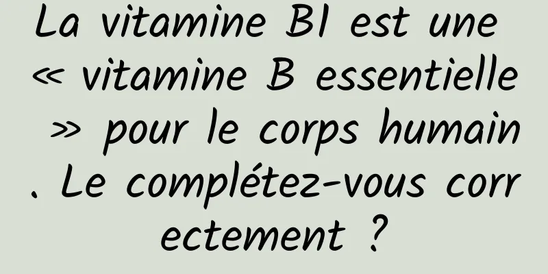 La vitamine B1 est une « vitamine B essentielle » pour le corps humain. Le complétez-vous correctement ?