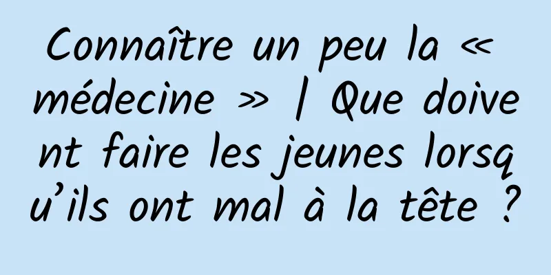 Connaître un peu la « médecine » | Que doivent faire les jeunes lorsqu’ils ont mal à la tête ?