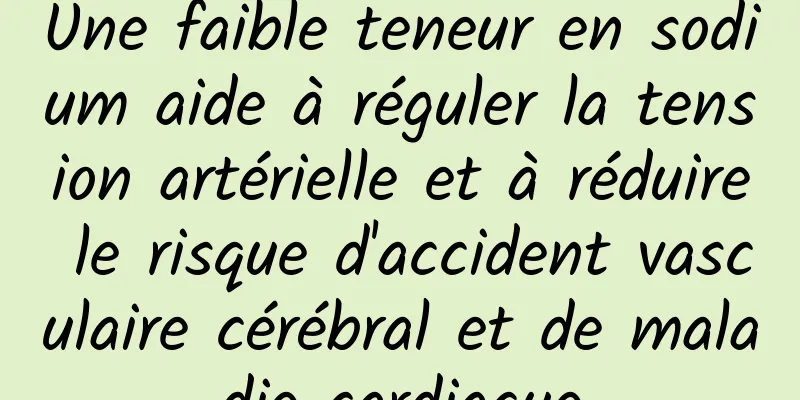 Une faible teneur en sodium aide à réguler la tension artérielle et à réduire le risque d'accident vasculaire cérébral et de maladie cardiaque