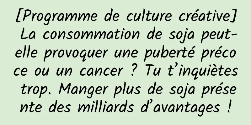 [Programme de culture créative] La consommation de soja peut-elle provoquer une puberté précoce ou un cancer ? Tu t’inquiètes trop. Manger plus de soja présente des milliards d’avantages !