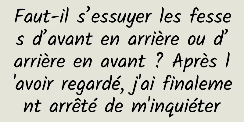 Faut-il s’essuyer les fesses d’avant en arrière ou d’arrière en avant ? Après l'avoir regardé, j'ai finalement arrêté de m'inquiéter