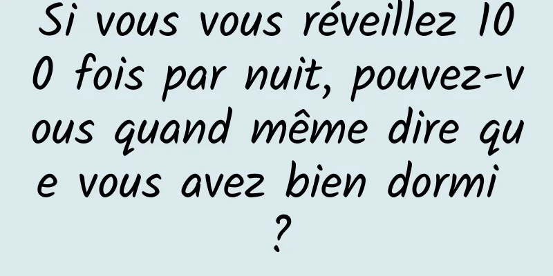 Si vous vous réveillez 100 fois par nuit, pouvez-vous quand même dire que vous avez bien dormi ?
