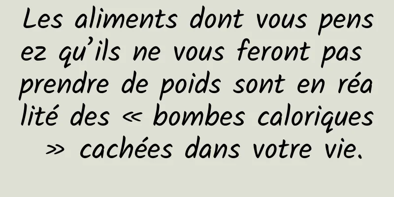 Les aliments dont vous pensez qu’ils ne vous feront pas prendre de poids sont en réalité des « bombes caloriques » cachées dans votre vie.