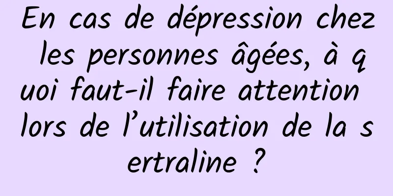 En cas de dépression chez les personnes âgées, à quoi faut-il faire attention lors de l’utilisation de la sertraline ?