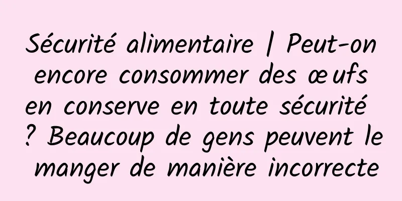 Sécurité alimentaire | Peut-on encore consommer des œufs en conserve en toute sécurité ? Beaucoup de gens peuvent le manger de manière incorrecte