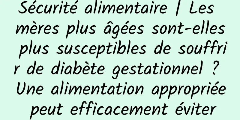Sécurité alimentaire | Les mères plus âgées sont-elles plus susceptibles de souffrir de diabète gestationnel ? Une alimentation appropriée peut efficacement éviter