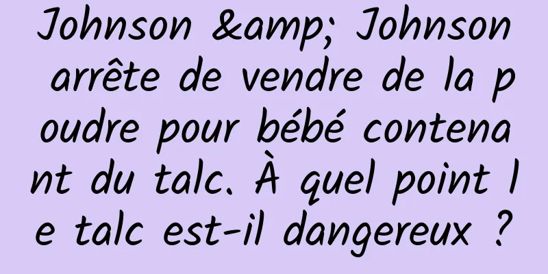 Johnson & Johnson arrête de vendre de la poudre pour bébé contenant du talc. À quel point le talc est-il dangereux ?