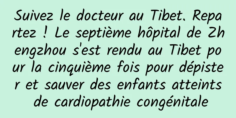 Suivez le docteur au Tibet. Repartez ! Le septième hôpital de Zhengzhou s'est rendu au Tibet pour la cinquième fois pour dépister et sauver des enfants atteints de cardiopathie congénitale