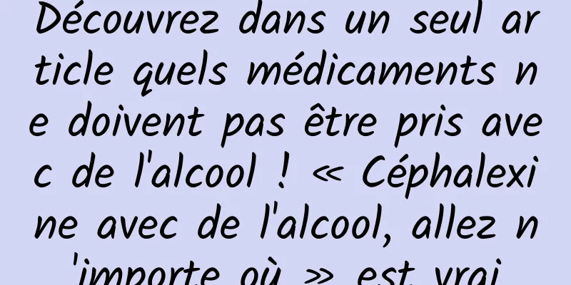 Découvrez dans un seul article quels médicaments ne doivent pas être pris avec de l'alcool ! « Céphalexine avec de l'alcool, allez n'importe où » est vrai