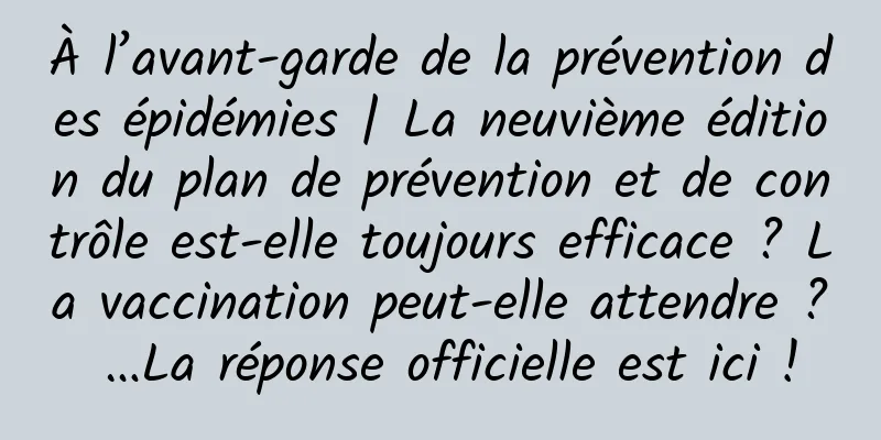 À l’avant-garde de la prévention des épidémies | La neuvième édition du plan de prévention et de contrôle est-elle toujours efficace ? La vaccination peut-elle attendre ? …La réponse officielle est ici !