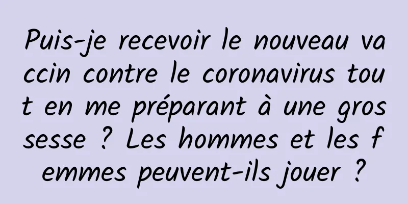 Puis-je recevoir le nouveau vaccin contre le coronavirus tout en me préparant à une grossesse ? Les hommes et les femmes peuvent-ils jouer ?