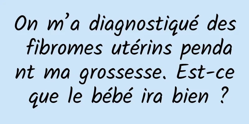 On m’a diagnostiqué des fibromes utérins pendant ma grossesse. Est-ce que le bébé ira bien ?