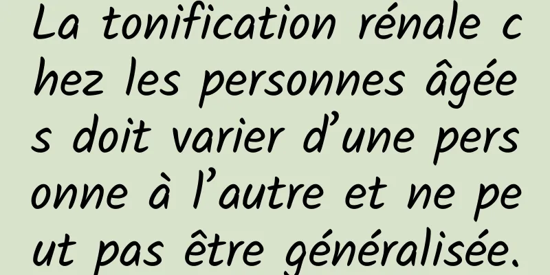 La tonification rénale chez les personnes âgées doit varier d’une personne à l’autre et ne peut pas être généralisée.