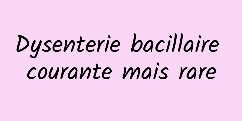 Dysenterie bacillaire courante mais rare