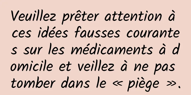Veuillez prêter attention à ces idées fausses courantes sur les médicaments à domicile et veillez à ne pas tomber dans le « piège ».