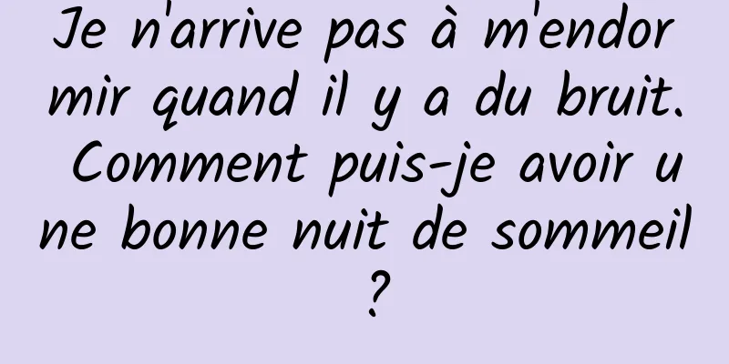 Je n'arrive pas à m'endormir quand il y a du bruit. Comment puis-je avoir une bonne nuit de sommeil ?