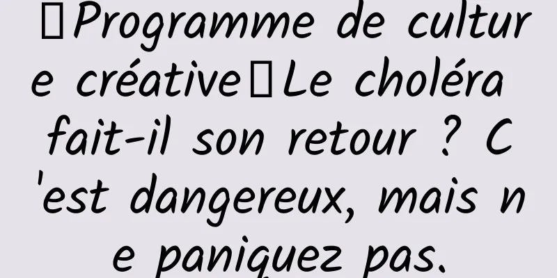 【Programme de culture créative】Le choléra fait-il son retour ? C'est dangereux, mais ne paniquez pas.