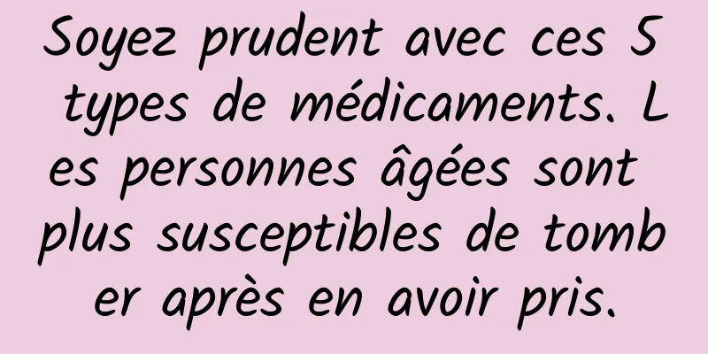Soyez prudent avec ces 5 types de médicaments. Les personnes âgées sont plus susceptibles de tomber après en avoir pris.