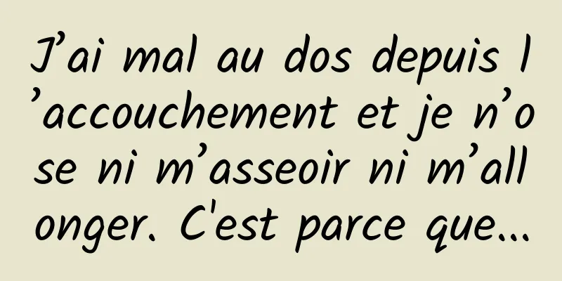 J’ai mal au dos depuis l’accouchement et je n’ose ni m’asseoir ni m’allonger. C'est parce que...