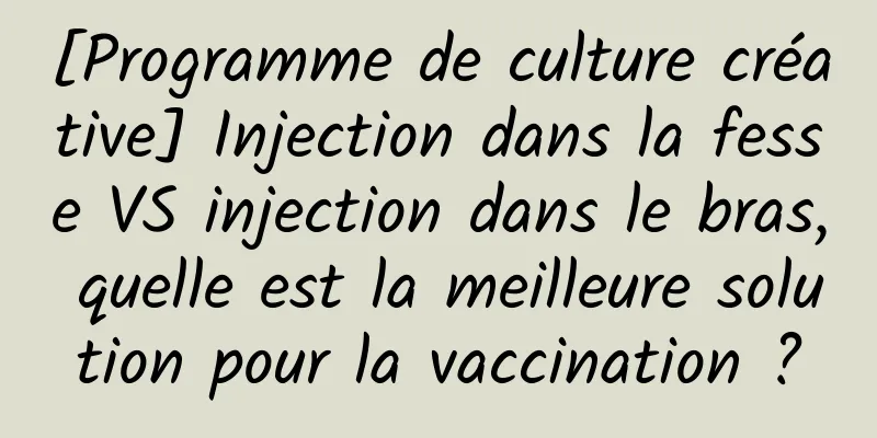 [Programme de culture créative] Injection dans la fesse VS injection dans le bras, quelle est la meilleure solution pour la vaccination ?