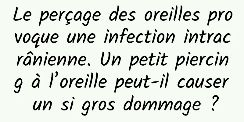 Le perçage des oreilles provoque une infection intracrânienne. Un petit piercing à l’oreille peut-il causer un si gros dommage ?