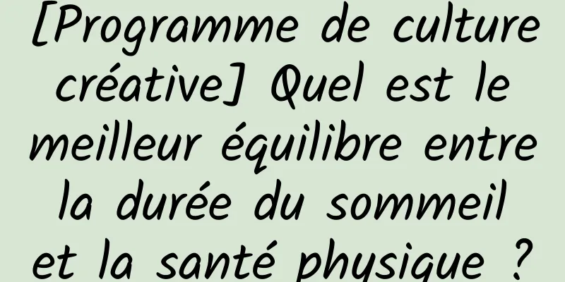 [Programme de culture créative] Quel est le meilleur équilibre entre la durée du sommeil et la santé physique ?