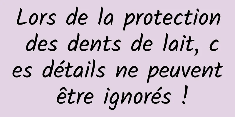 Lors de la protection des dents de lait, ces détails ne peuvent être ignorés !
