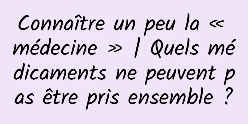 Connaître un peu la « médecine » | Quels médicaments ne peuvent pas être pris ensemble ?