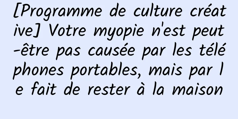 [Programme de culture créative] Votre myopie n'est peut-être pas causée par les téléphones portables, mais par le fait de rester à la maison