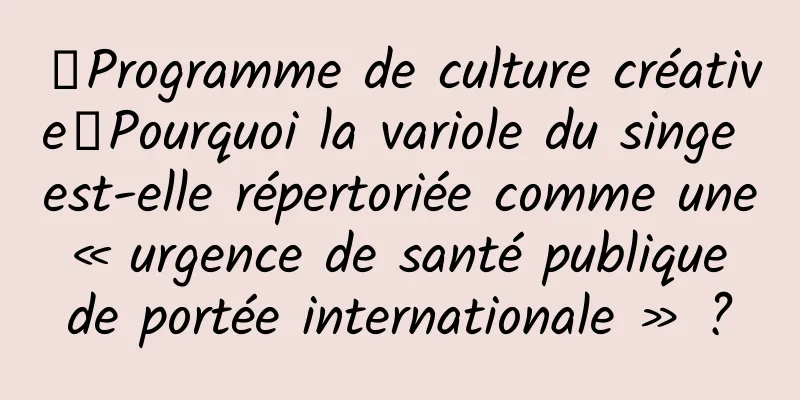 【Programme de culture créative】Pourquoi la variole du singe est-elle répertoriée comme une « urgence de santé publique de portée internationale » ?