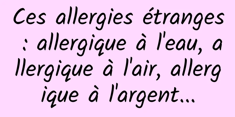 Ces allergies étranges : allergique à l'eau, allergique à l'air, allergique à l'argent...