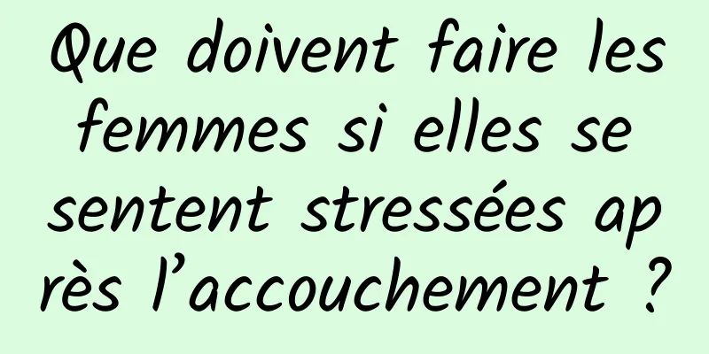 Que doivent faire les femmes si elles se sentent stressées après l’accouchement ?