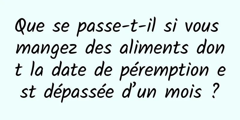 Que se passe-t-il si vous mangez des aliments dont la date de péremption est dépassée d’un mois ?