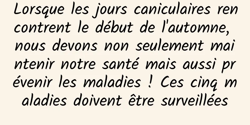 Lorsque les jours caniculaires rencontrent le début de l'automne, nous devons non seulement maintenir notre santé mais aussi prévenir les maladies ! Ces cinq maladies doivent être surveillées