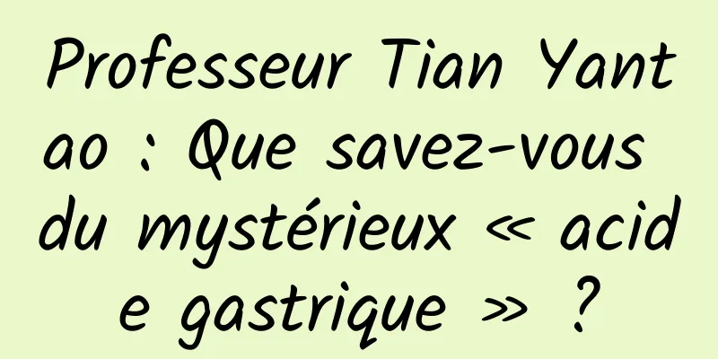 Professeur Tian Yantao : Que savez-vous du mystérieux « acide gastrique » ?