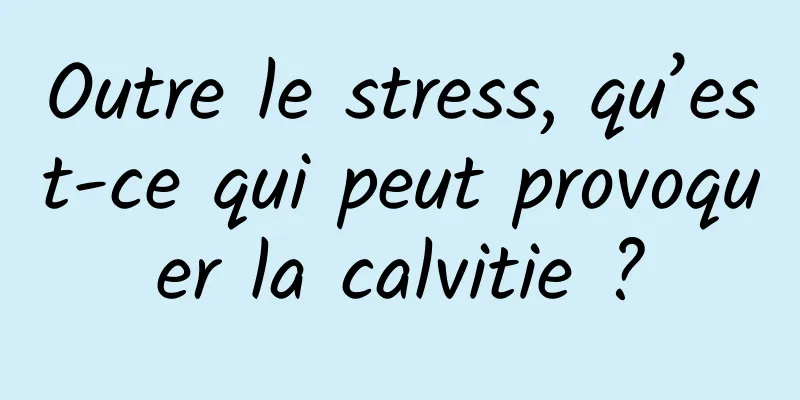 Outre le stress, qu’est-ce qui peut provoquer la calvitie ?