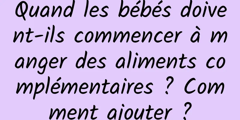 Quand les bébés doivent-ils commencer à manger des aliments complémentaires ? Comment ajouter ?