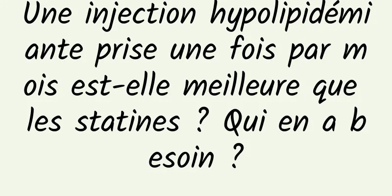 Une injection hypolipidémiante prise une fois par mois est-elle meilleure que les statines ? Qui en a besoin ?